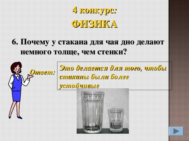 4 конкурс : ФИЗИКА 6. Почему у стакана для чая дно делают немного толще, чем стенки?  Это делается для того, чтобы стаканы были более устойчивые Ответ:
