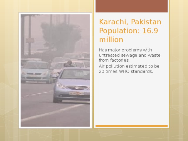 Karachi, Pakistan  Population: 16.9 million Has major problems with untreated sewage and waste from factories. Air pollution estimated to be 20 times WHO standards.