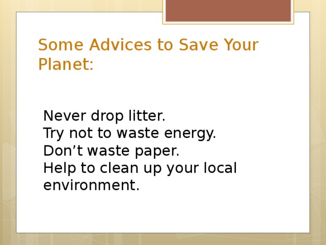 Some Advices to Save Your Planet: Never drop litter.  Try not to waste energy.  Don’t waste paper.  Help to clean up your local environment.