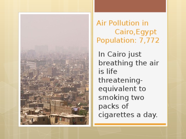 Air Pollution in Cairo,Egypt  Population: 7,772 In Cairo just breathing the air is life threatening- equivalent to smoking two packs of cigarettes a day.