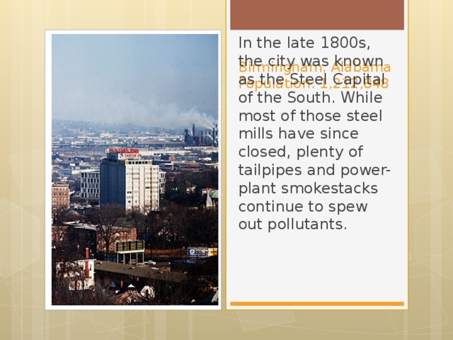 Birmingham, Alabama  Population: 1,212,848   In the late 1800s, the city was known as the Steel Capital of the South. While most of those steel mills have since closed, plenty of tailpipes and power-plant smokestacks continue to spew out pollutants.