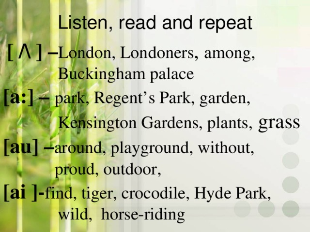 Listen, read and repeat  [ /\ ] – London, Londoners , among, Buckingham palace [a : ] – park, Regent’s Park, garden, Kensington Gardens, plants, grass [au] – around, playground, without,  proud, outdoor, [ai ]- find, tiger, crocodile, Hyde Park, wild, horse-riding