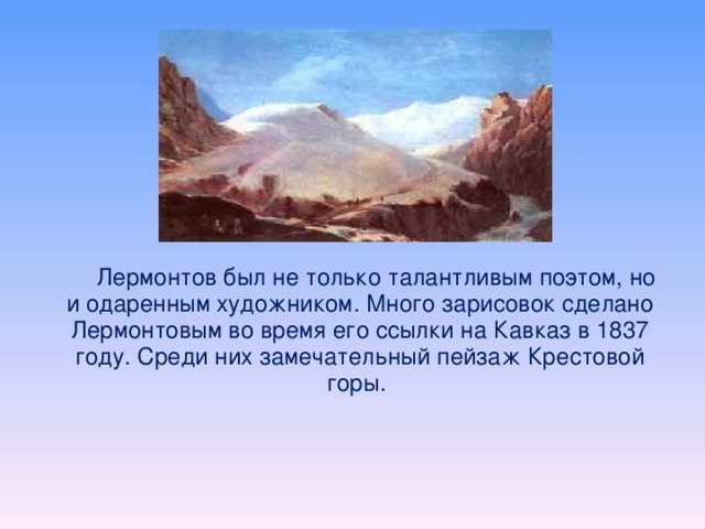    Лермонтов был не только талантливым поэтом, но и одаренным художником. Много зарисовок сделано Лермонтовым во время его ссылки на Кавказ в 1837 году. Среди них замечательный пейзаж Крестовой горы.