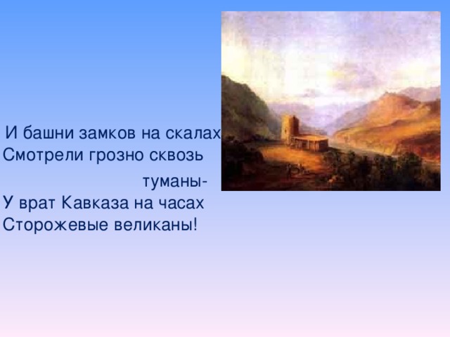 И башни замков на скалах  Смотрели грозно сквозь  туманы-  У врат Кавказа на часах  Сторожевые великаны!