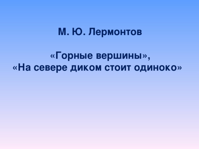 М. Ю. Лермонтов   «Горные вершины»,  «На севере диком стоит одиноко»