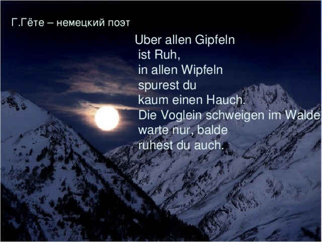 Г.Гёте – немецкий поэт Uber allen Gipfeln  ist Ruh,  in allen Wipfeln  spurest du  kaum einen Hauch.  Die Voglein schweigen im Walde,  warte nur, balde  ruhest du auch.