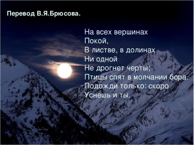 Перевод В.Я.Брюсова.  На всех вершинах Покой, В листве, в долинах Ни одной Не дрогнет черты; Птицы спят в молчании бора. Подожди только: скоро Уснешь и ты.