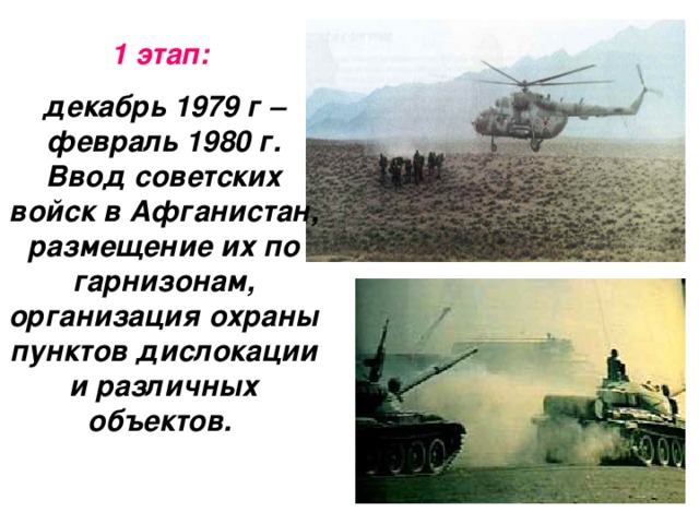 1 этап:  декабрь 1979 г – февраль 1980 г. Ввод советских войск в Афганистан, размещение их по гарнизонам, организация охраны пунктов дислокации и различных объектов.