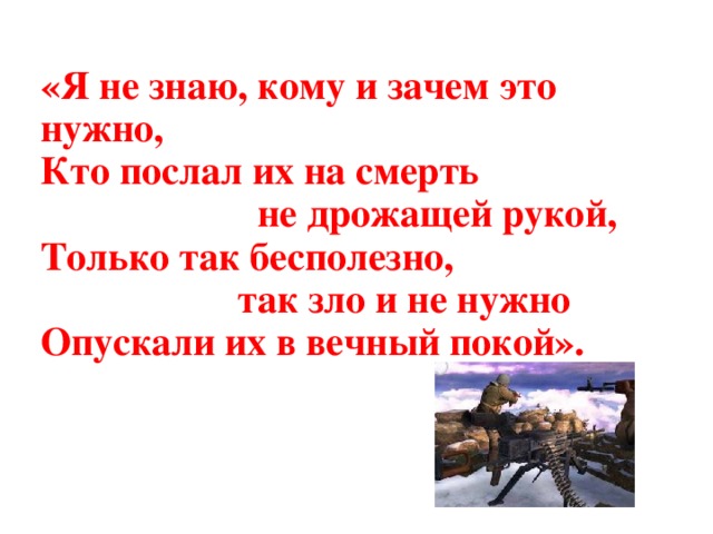 «Я не знаю, кому и зачем это нужно, Кто послал их на смерть  не дрожащей рукой, Только так бесполезно,  так зло и не нужно Опускали их в вечный покой».