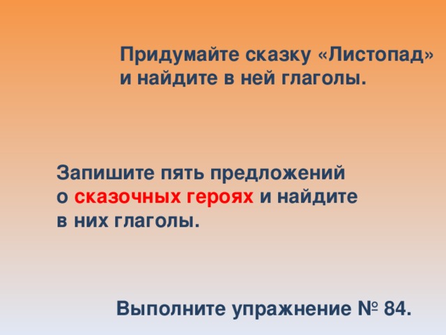 Придумайте сказку «Листопад» и найдите в ней глаголы.  Запишите пять предложений о сказочных героях и найдите в них глаголы. Выполните упражнение № 84.