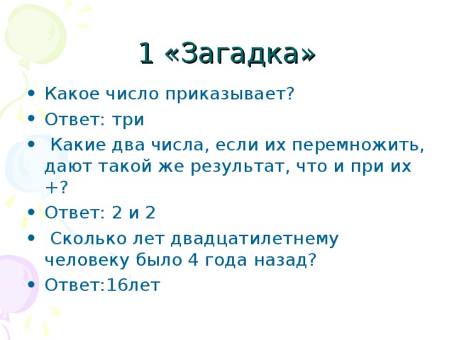 Какое число приказывает? Ответ: три  Какие два числа, если их перемножить, дают такой же результат, что и при их +? Ответ: 2 и 2  Сколько лет двадцатилетнему человеку было 4 года назад? Ответ:16лет