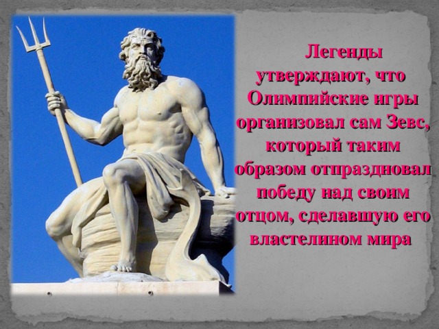 Легенды утверждают, что Олимпийские игры организовал сам Зевс, который таким образом отпраздновал победу над своим отцом, сделавшую его властелином мира
