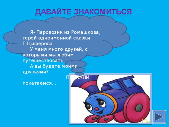 Я- Паровозик из Ромашкова, герой одноименной сказки Г.Цыферова.  У меня много друзей, с которыми мы любим путешествовать.  А вы будете моими друзьями?  ПОЕХАЛИ покатаемся…   Я- Паровозик из Ромашкова, герой одноименной сказки Г.Цыферова. У меня много друзей, с которыми мы любим путешествовать. А вы будете моими друзьями?