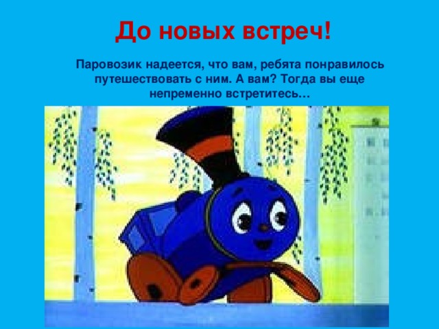 До новых встреч! Паровозик надеется, что вам, ребята понравилось путешествовать с ним. А вам? Тогда вы еще непременно встретитесь… Паровозик надеется, что вам, ребята понравилось путешествовать с ним. А вам? Тогда вы еще непременно встретитесь…