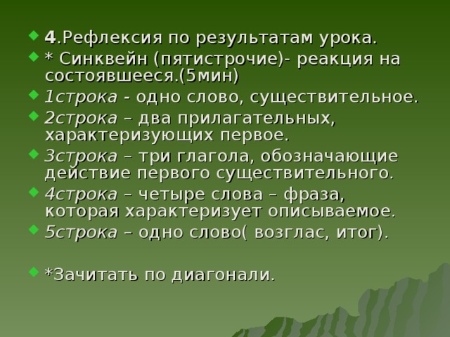 4 .Рефлексия по результатам урока. * Синквейн (пятистрочие)- реакция на состоявшееся.(5мин) 1строка - одно слово, существительное. 2строка – два прилагательных, характеризующих первое. 3строка – три глагола, обозначающие действие первого существительного. 4строка – четыре слова – фраза, которая характеризует описываемое. 5строка – одно слово( возглас, итог).  *Зачитать по диагонали.