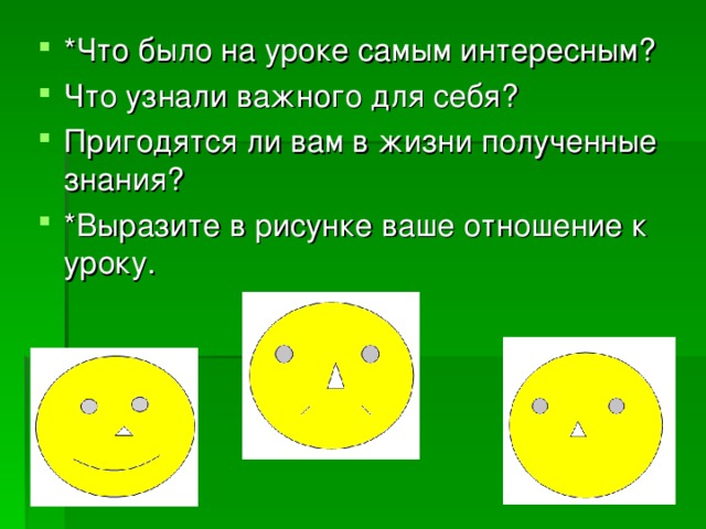 *Что было на уроке самым интересным? Что узнали важного для себя? Пригодятся ли вам в жизни полученные знания? *Выразите в рисунке ваше отношение к уроку.