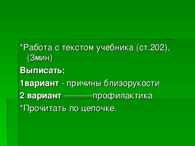 *Работа с текстом учебника (ст.202), ( 3мин) Выписать: 1вариант - причины близорукости 2 вариант ----------профилактика *Прочитать по цепочке.