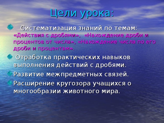 Цели урока:  Систематизация знаний по темам:  «Действия с дробями», «Нахождение дроби и процентов от числа», «Нахождение числа по его дроби и процентам».  Отработка практических навыков выполнения действий с дробями. Развитие межпредметных связей. Расширение кругозора учащихся о многообразии животного мира.