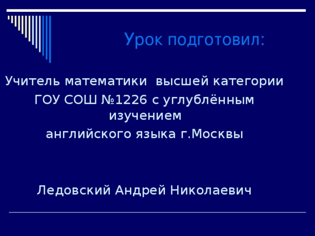 Урок подготовил: Учитель математики высшей категории ГОУ СОШ №1226 с углублённым изучением английского языка г.Москвы Ледовский Андрей Николаевич