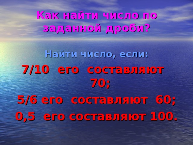 Как найти число по заданной дроби? Найти число, если: 7/10 его составляют 70; 5/6 его составляют 60; 0,5 его составляют 100.