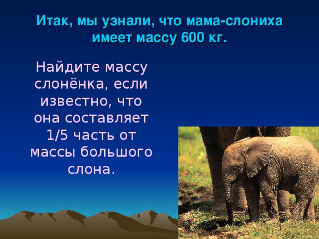 Итак, мы узнали, что мама-слониха имеет массу 600 кг.  Найдите массу слонёнка, если известно, что она составляет 1/5 часть от массы большого слона.