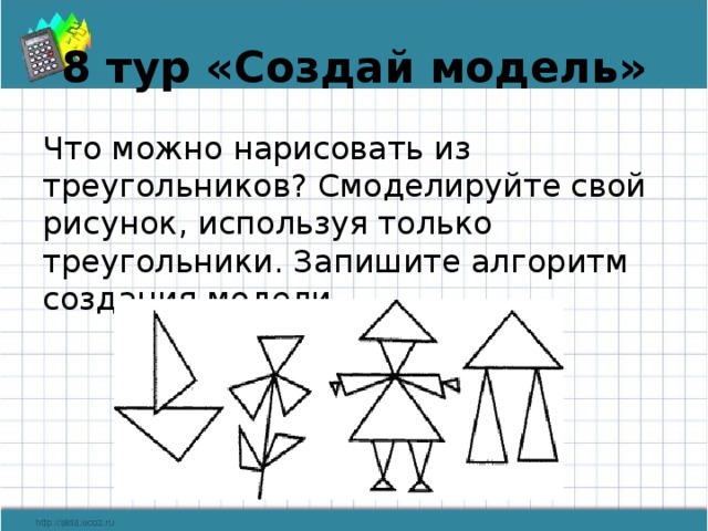 8 тур «Создай модель» Что можно нарисовать из треугольников? Смоделируйте свой рисунок, используя только треугольники. Запишите алгоритм создания модели.