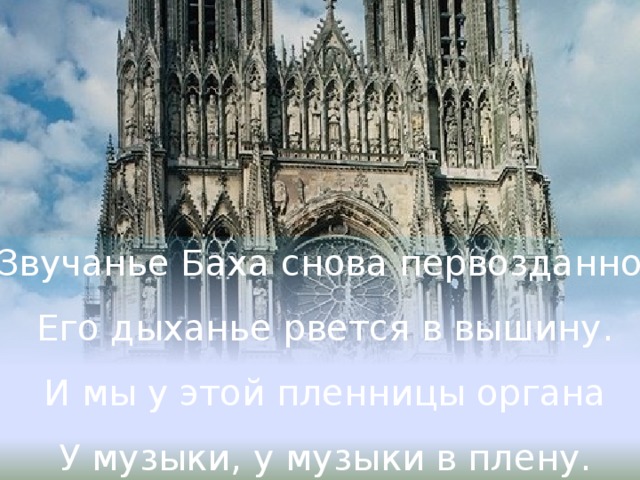 Звучанье Баха снова первозданно, Его дыханье рвется в вышину. И мы у этой пленницы органа У музыки, у музыки в плену.