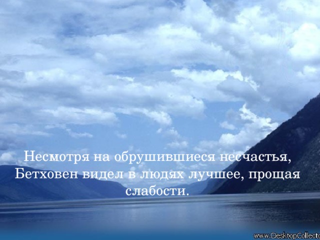 Несмотря на обрушившиеся несчастья, Бетховен видел в людях лучшее, прощая слабости.