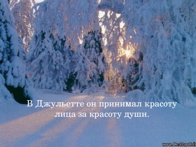 В Джульетте он принимал красоту лица за красоту души.