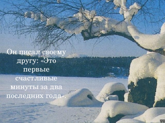 Он писал своему другу: «Это первые счастливые минуты за два последних года».