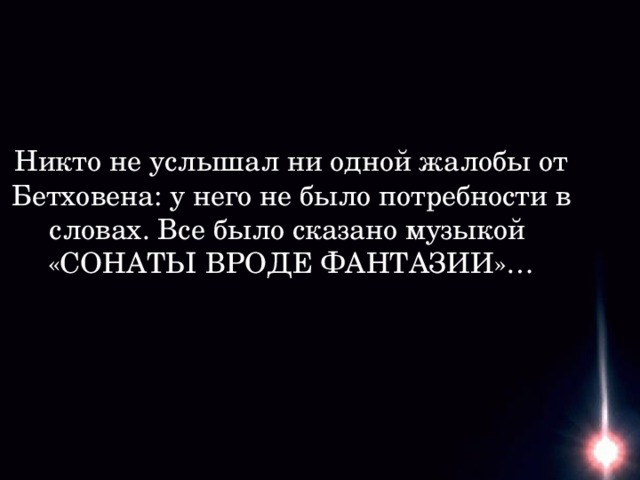 Никто не услышал ни одной жалобы от Бетховена: у него не было потребности в словах. Все было сказано музыкой «СОНАТЫ ВРОДЕ ФАНТАЗИИ»…