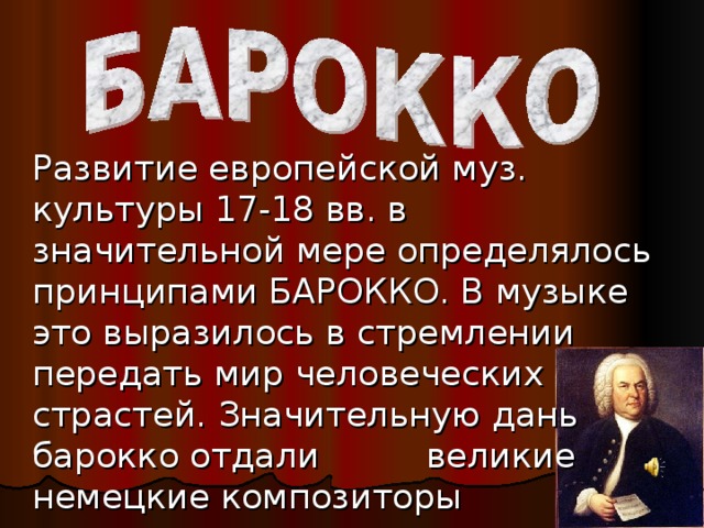 Развитие европейской муз. культуры 17-18 вв. в значительной мере определялось принципами БАРОККО. В музыке это выразилось в стремлении передать мир человеческих страстей. Значительную дань барокко отдали  великие немецкие композиторы  Г. ГЕНДЕЛЬ и И. С. БАХ.