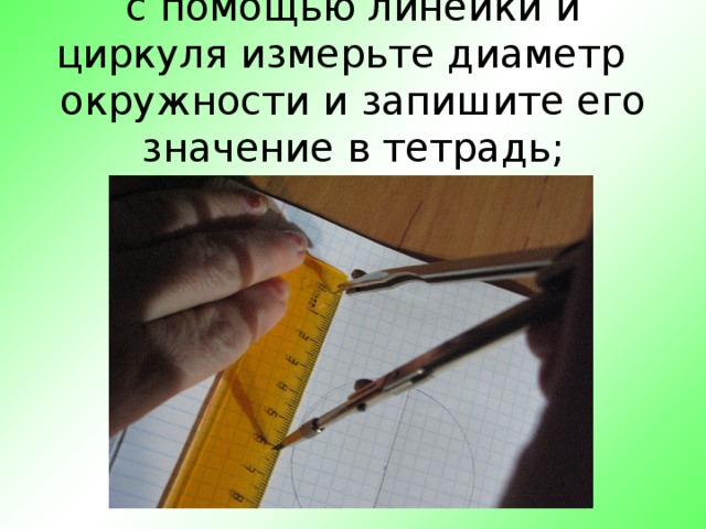 с помощью линейки и циркуля измерьте диаметр окружности и запишите его значение в тетрадь;