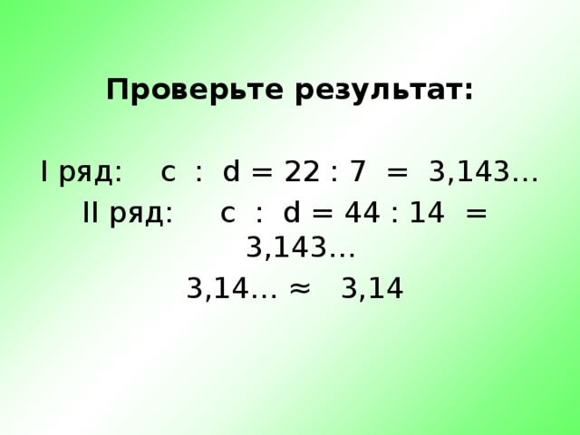 Проверьте результат:  I ряд: c : d = 22 : 7 = 3,143… II ряд: c : d = 44 : 14 = 3,143…  3,14… ≈   3,14