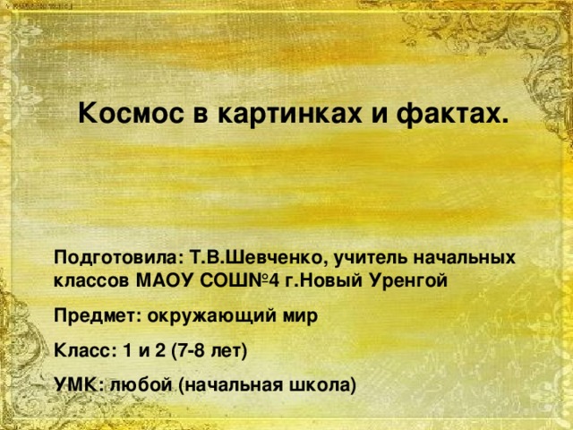 Космос в картинках и фактах.   Подготовила: Т.В.Шевченко, учитель начальных классов МАОУ СОШ№4 г.Новый Уренгой Предмет: окружающий мир Класс: 1 и 2 (7-8 лет) УМК: любой (начальная школа)