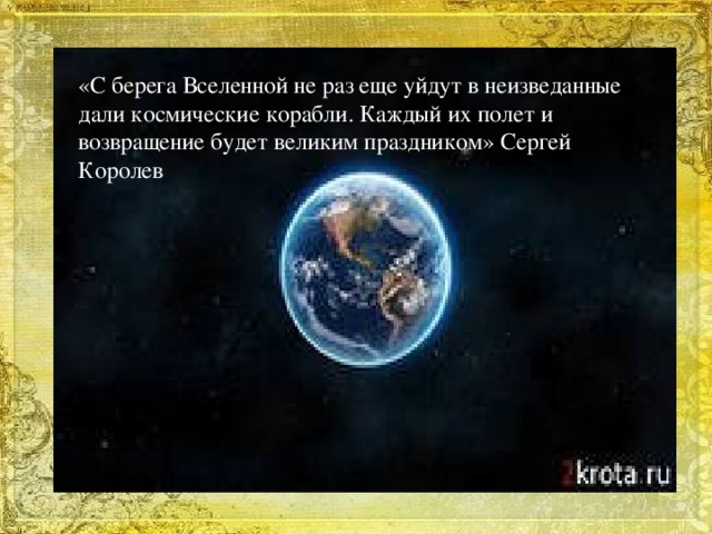 «С берега Вселенной не раз еще уйдут в неизведанные дали космические корабли. Каждый их полет и возвращение будет великим праздником» Сергей Королев