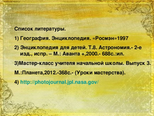 Список литературы. География. Энциклопедия. «Росмэн»1997 2) Энциклопедия для детей. Т.8. Астрономия.- 2-е изд., испр. – М.: Аванта +,2000.- 688с.:ил. 3)Мастер-класс учителя начальной школы. Выпуск 3. М.:Планета,2012.-368с.- (Уроки мастерства). 4)  http://photojournal.jpl.nasa.gov/