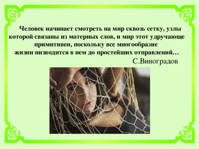 Человек начинает смотреть на мир сквозь сетку, узлы которой связаны из матерных слов, и мир этот удручающе примитивен, поскольку все многообразие жизни низводится в нем до простейших отправлений…  С.Виноградов