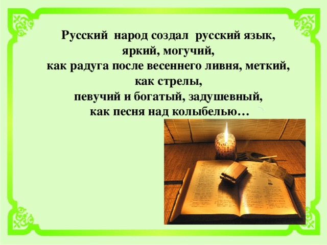 Русский народ создал русский язык, яркий, могучий, как радуга после весеннего ливня, меткий, как стрелы, певучий и богатый, задушевный, как песня над колыбелью…