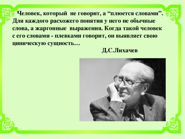 Человек, который не говорит, а “плюется словами”. Для каждого расхожего понятия у него не обычные слова, а жаргонные выражения. Когда такой человек с его словами - плевками говорит, он выявляет свою циническую сущность…  Д.С.Лихачев