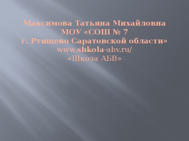 Максимова Татьяна Михайловна  МОУ «СОШ № 7  г. Ртищево Саратовской области»  www. shkola -abv.ru/‎  «Школа АБВ»