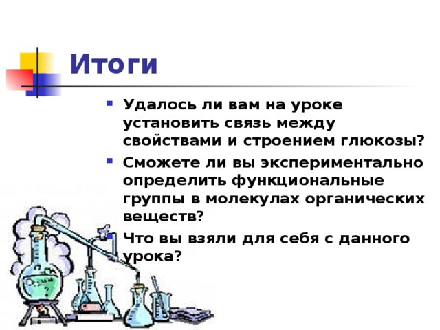 Итоги  Удалось ли вам на уроке установить связь между свойствами и строением глюкозы? Сможете ли вы экспериментально определить функциональные группы в молекулах органических веществ? Что вы взяли для себя с данного урока?