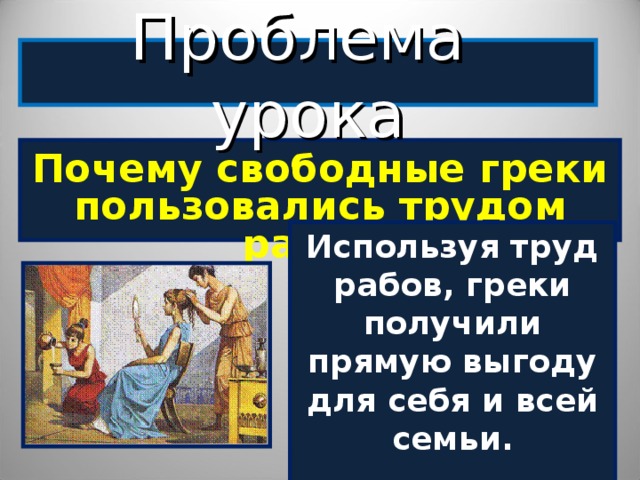 Проблема урока Почему свободные греки пользовались трудом рабов?  Используя труд рабов, греки получили прямую выгоду для себя и всей семьи.