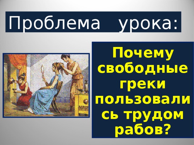 Проблема урока: Почему свободные греки пользовались трудом рабов?