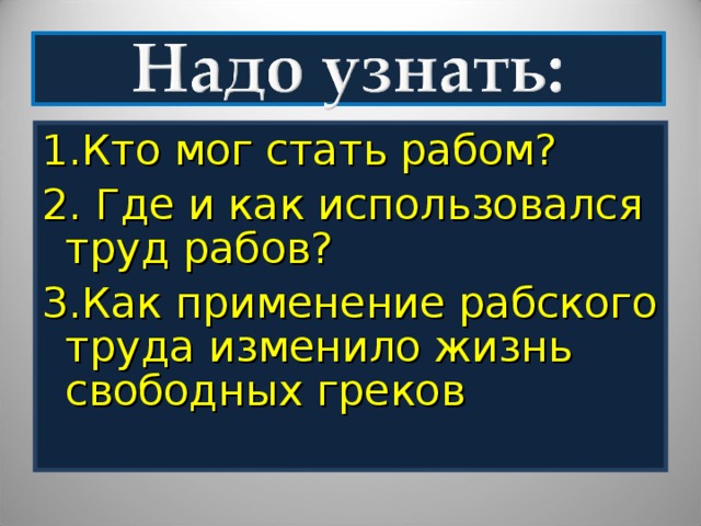 1.Кто мог стать рабом? 2. Где и как использовался труд рабов? 3.Как применение рабского труда изменило жизнь свободных греков