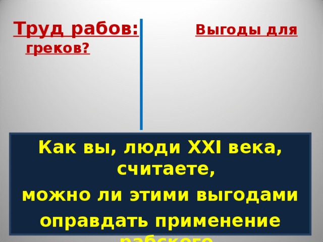 Труд рабов:  Выгоды для греков? Как вы, люди XXI века, считаете, можно ли этими выгодами оправдать применение рабского труда?