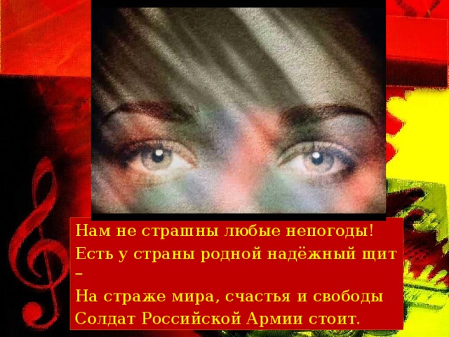Нам не страшны любые непогоды! Есть у страны родной надёжный щит – На страже мира, счастья и свободы Солдат Российской Армии стоит.