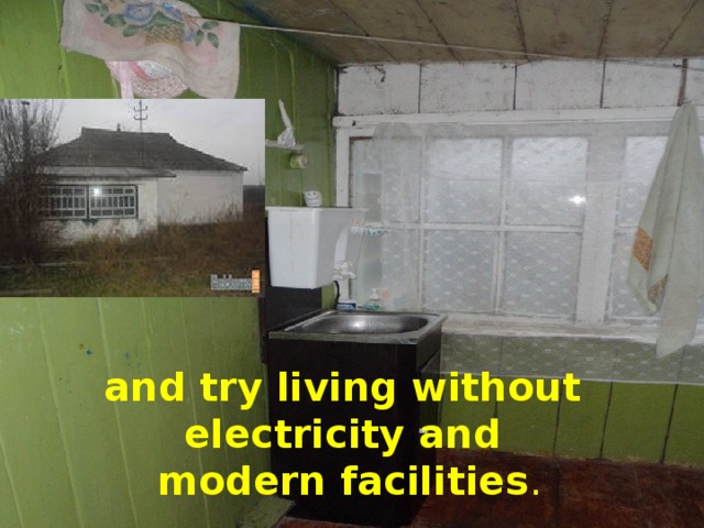 and try living without electricity and   modern facilities .
