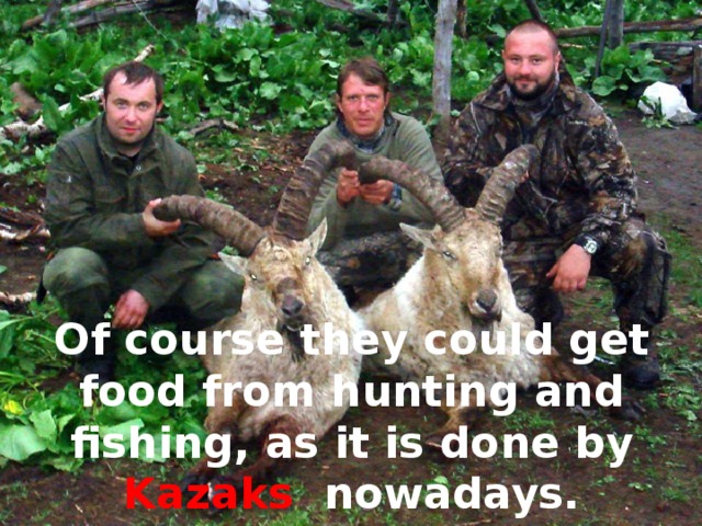 Of course they could get food from hunting and fishing, as it is done by Kazaks nowadays.