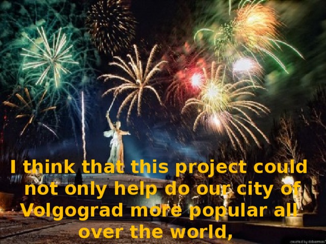 I think that this project could not only help do our city of Volgograd more popular all over the world,
